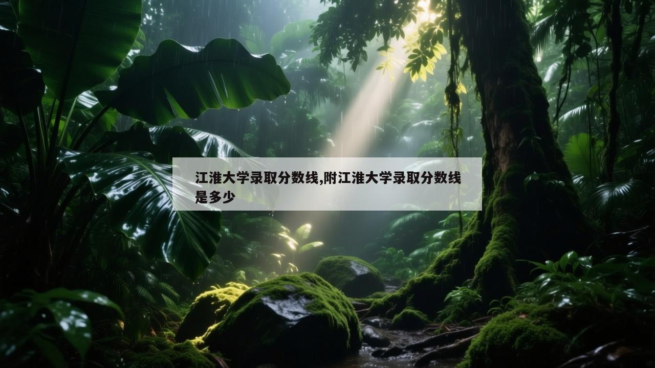 江淮大学录取分数线,附江淮大学录取分数线是多少