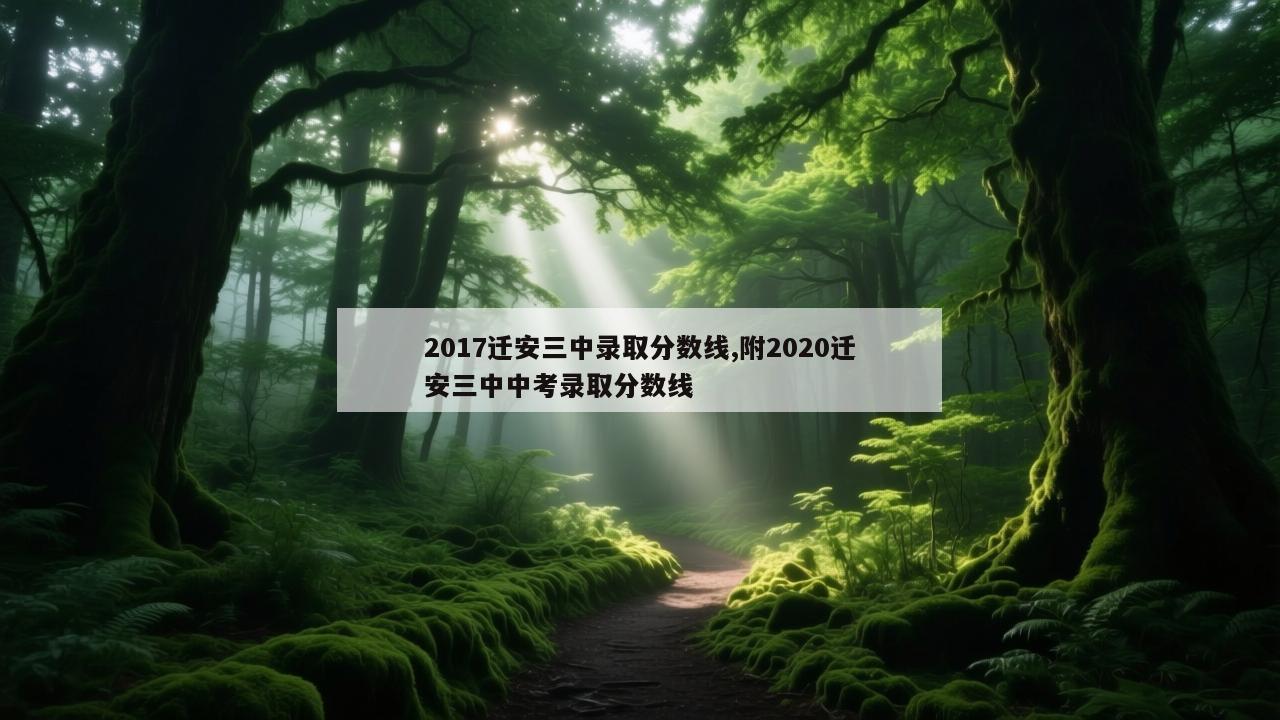 2017迁安三中录取分数线,附2020迁安三中中考录取分数线