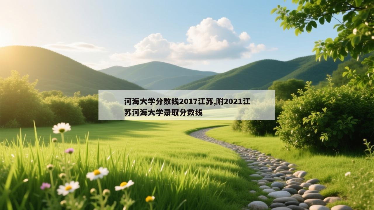 河海大学分数线2017江苏,附2021江苏河海大学录取分数线