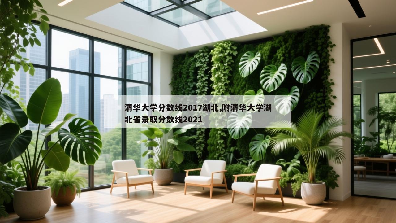 清华大学分数线2017湖北,附清华大学湖北省录取分数线2021