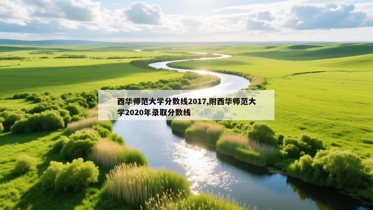 西华师范大学分数线2017,附西华师范大学2020年录取分数线