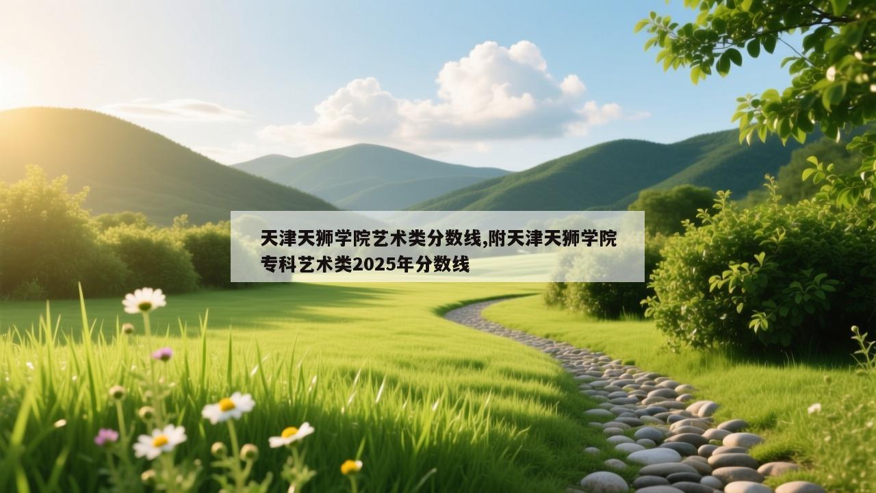 天津天狮学院艺术类分数线,附天津天狮学院专科艺术类2025年分数线