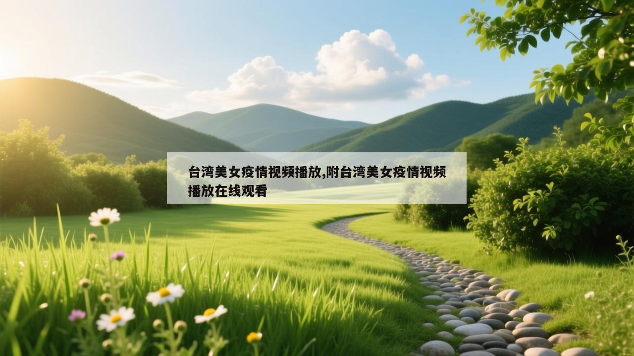 台湾美女疫情视频播放,附台湾美女疫情视频播放在线观看