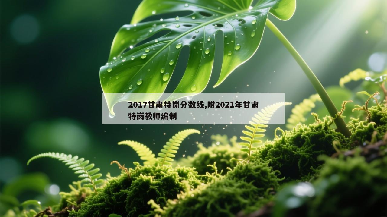 2017甘肃特岗分数线,附2021年甘肃特岗教师编制