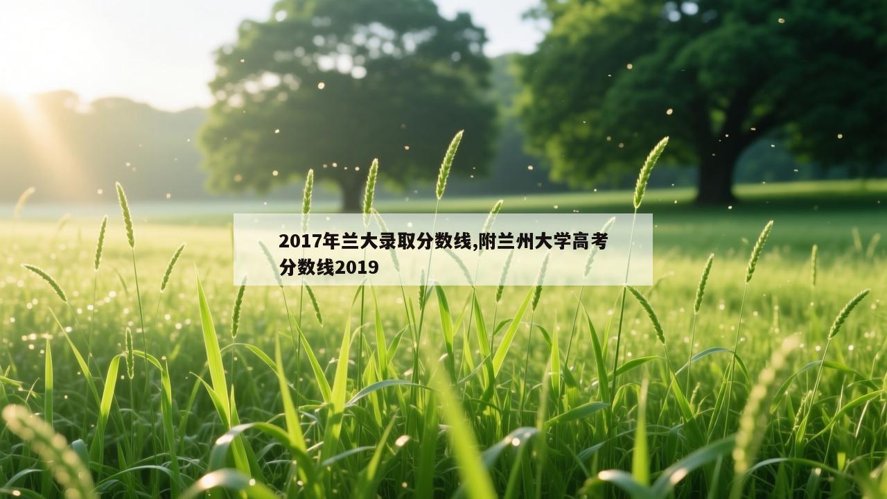 2017年兰大录取分数线,附兰州大学高考分数线2019