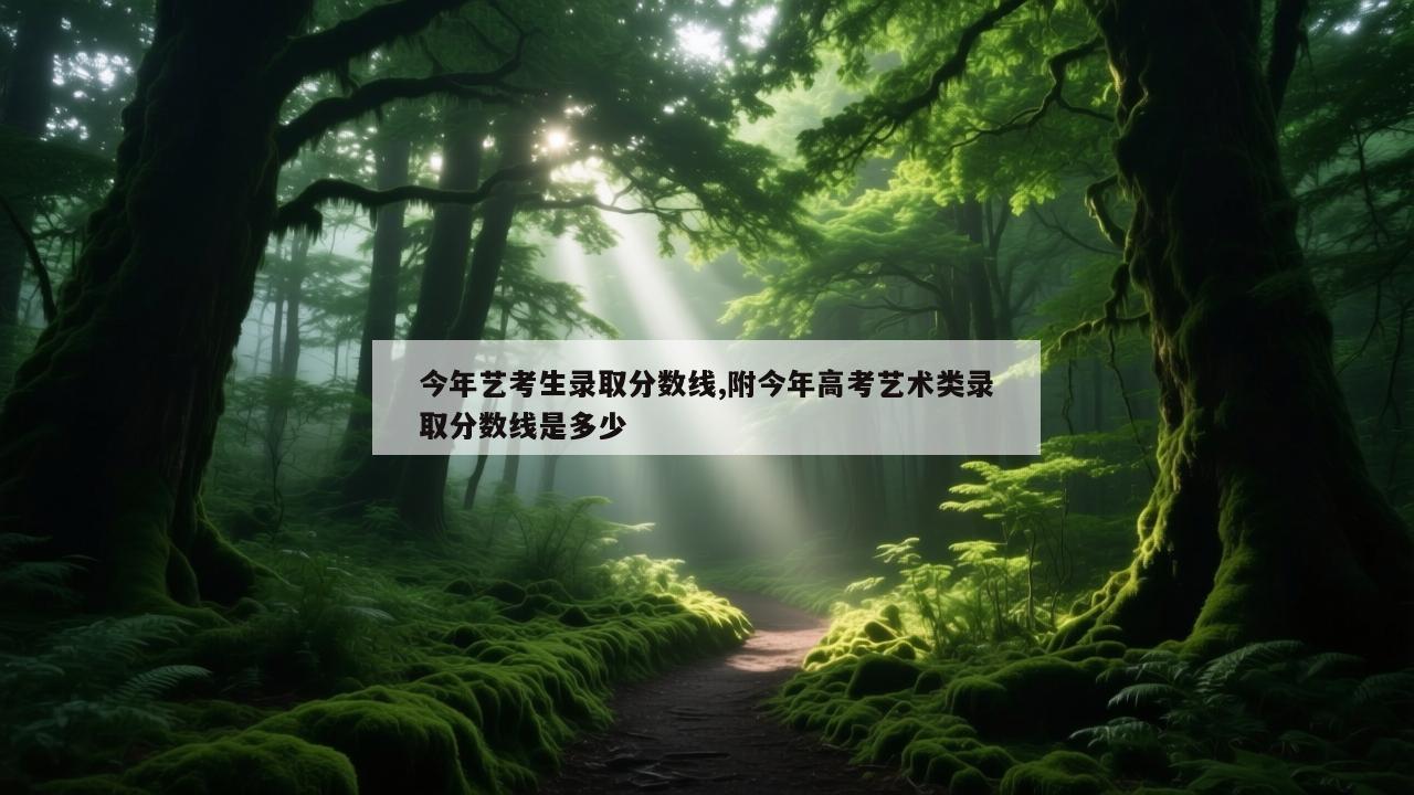 今年艺考生录取分数线,附今年高考艺术类录取分数线是多少