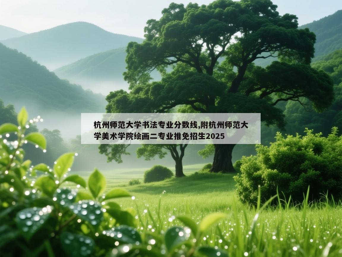 杭州师范大学书法专业分数线,附杭州师范大学美术学院绘画二专业推免招生2025