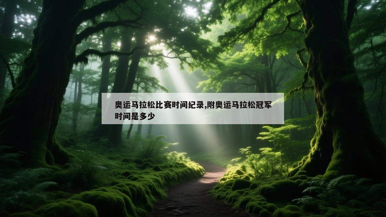 奥运马拉松比赛时间纪录,附奥运马拉松冠军时间是多少