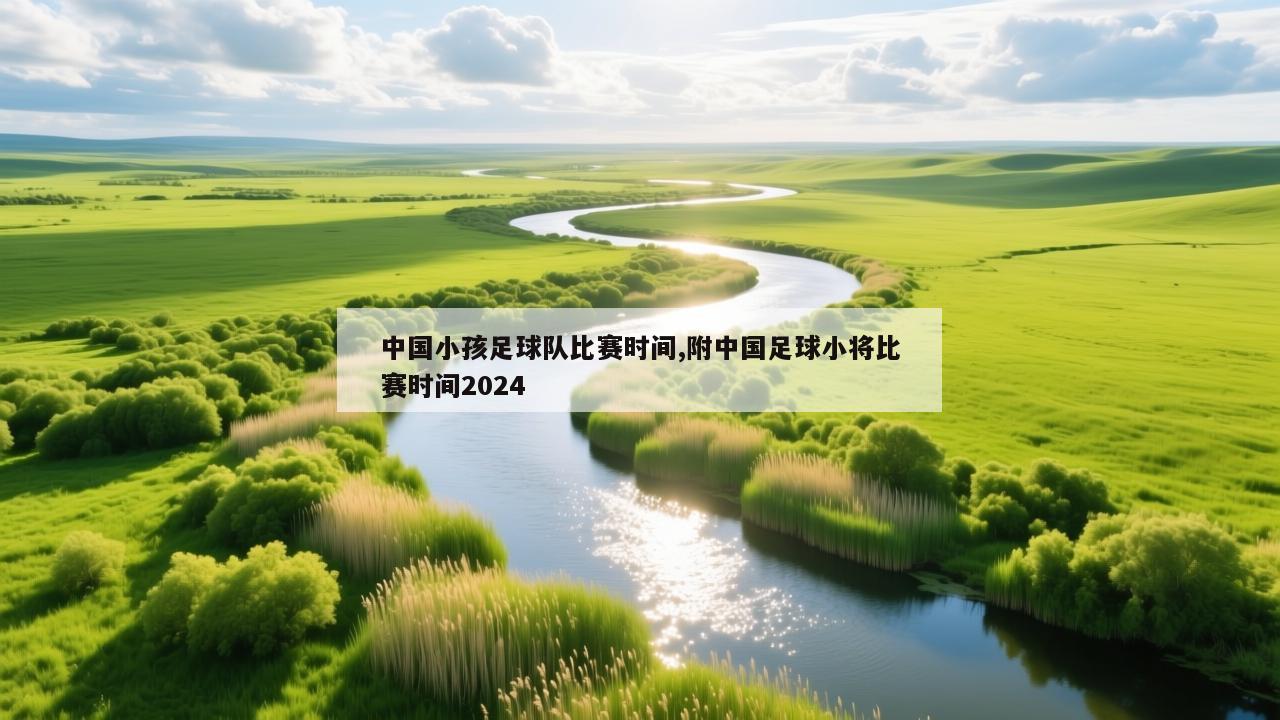 中国小孩足球队比赛时间,附中国足球小将比赛时间2024