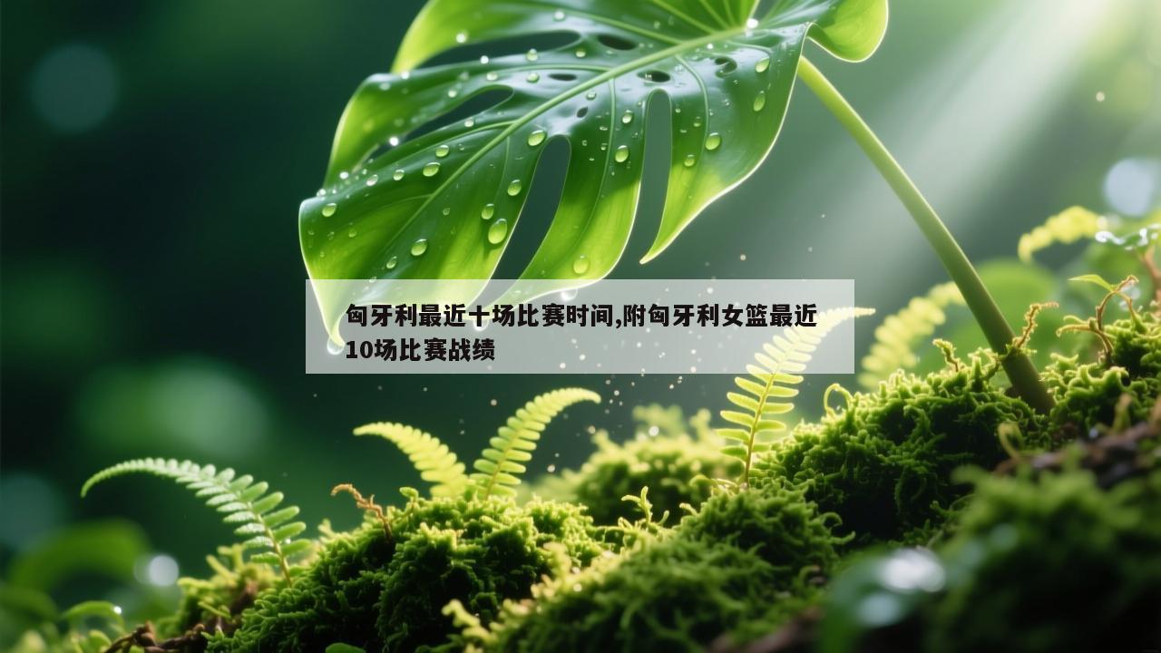 匈牙利最近十场比赛时间,附匈牙利女篮最近10场比赛战绩