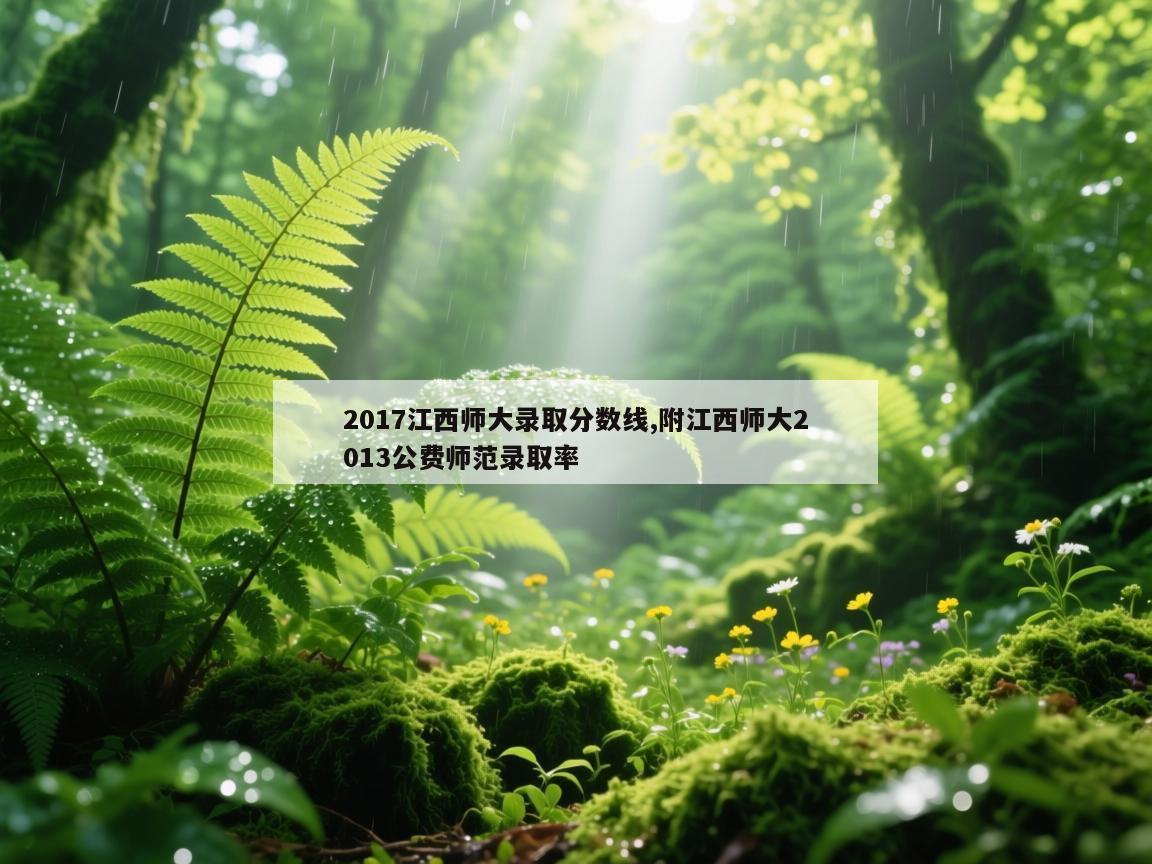 2017江西师大录取分数线,附江西师大2013公费师范录取率