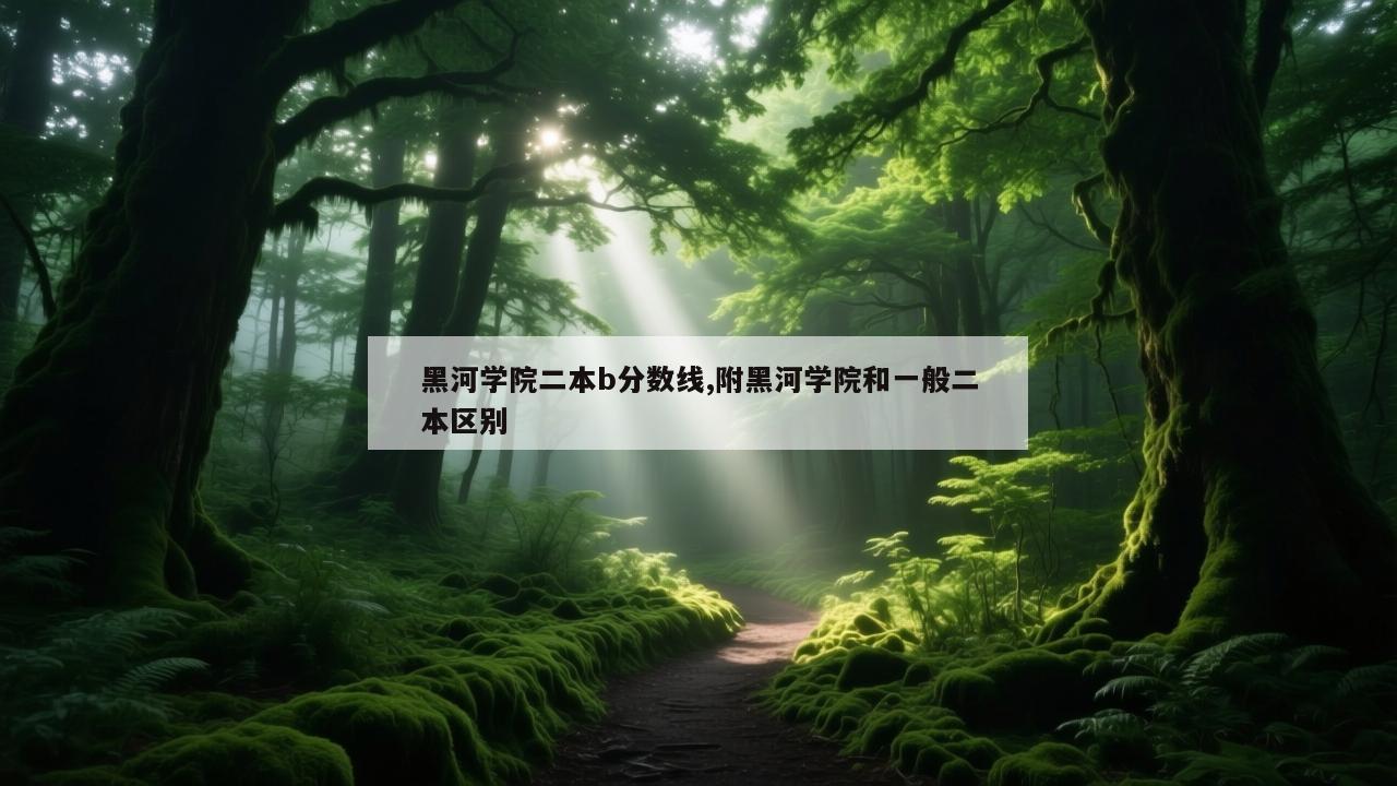 黑河学院二本b分数线,附黑河学院和一般二本区别