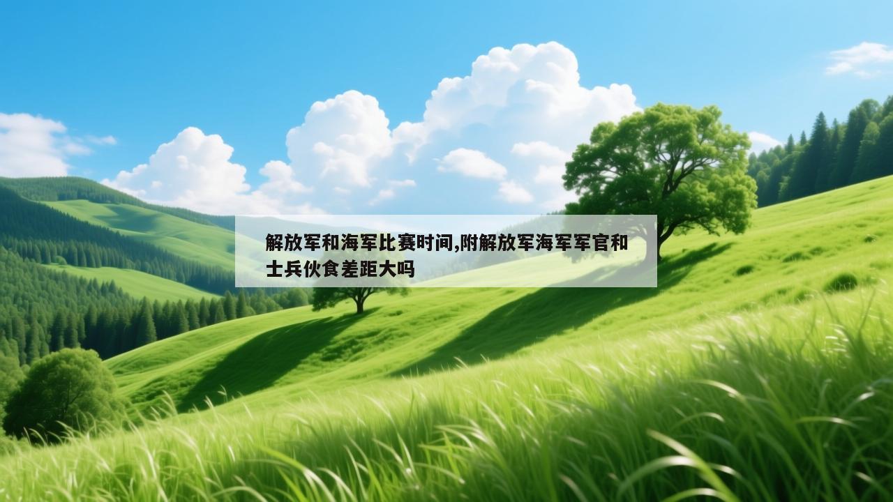 解放军和海军比赛时间,附解放军海军军官和士兵伙食差距大吗