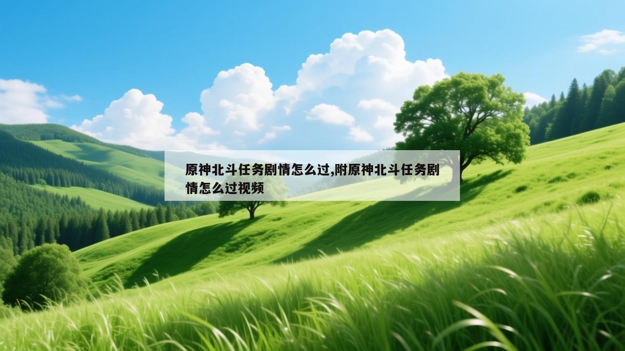 原神北斗任务剧情怎么过,附原神北斗任务剧情怎么过视频