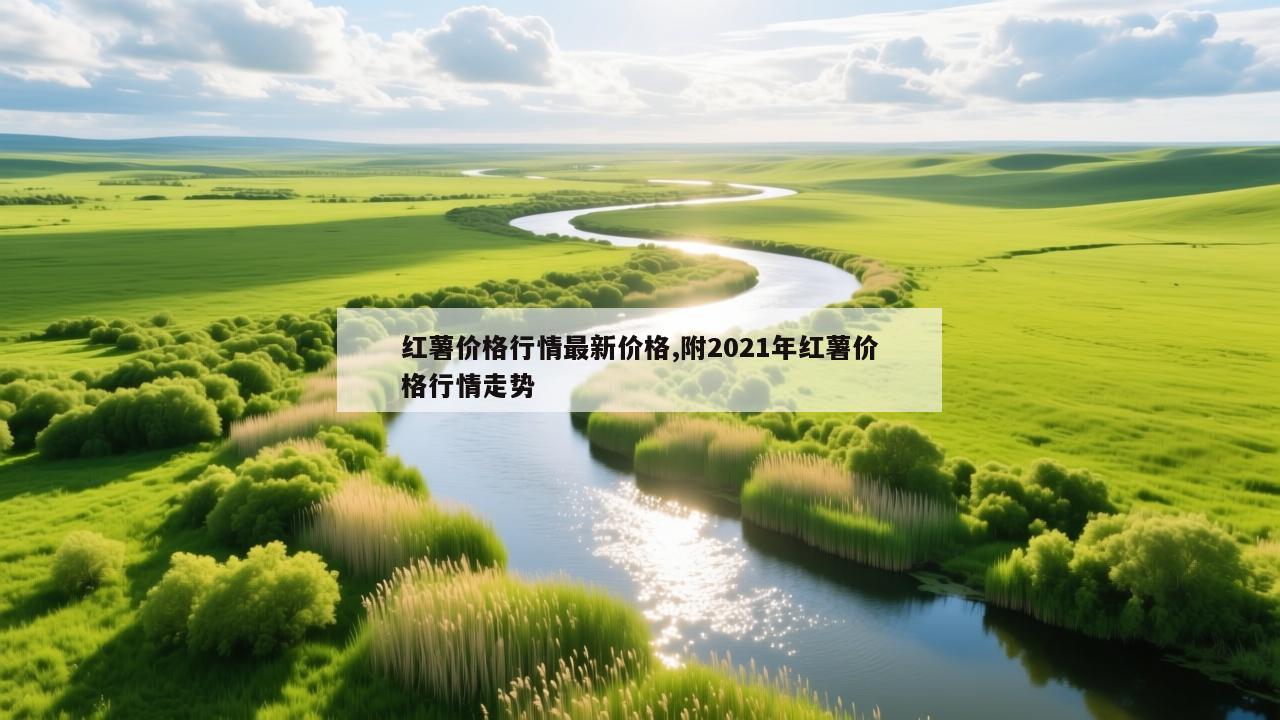 红薯价格行情最新价格,附2021年红薯价格行情走势