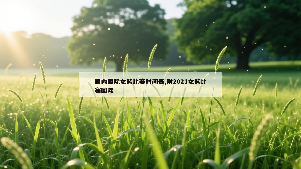 国内国际女篮比赛时间表,附2021女篮比赛国际