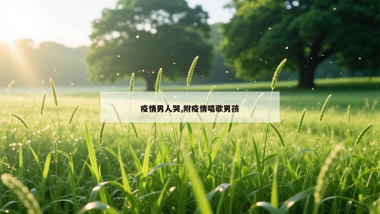 疫情男人哭,附疫情唱歌男孩