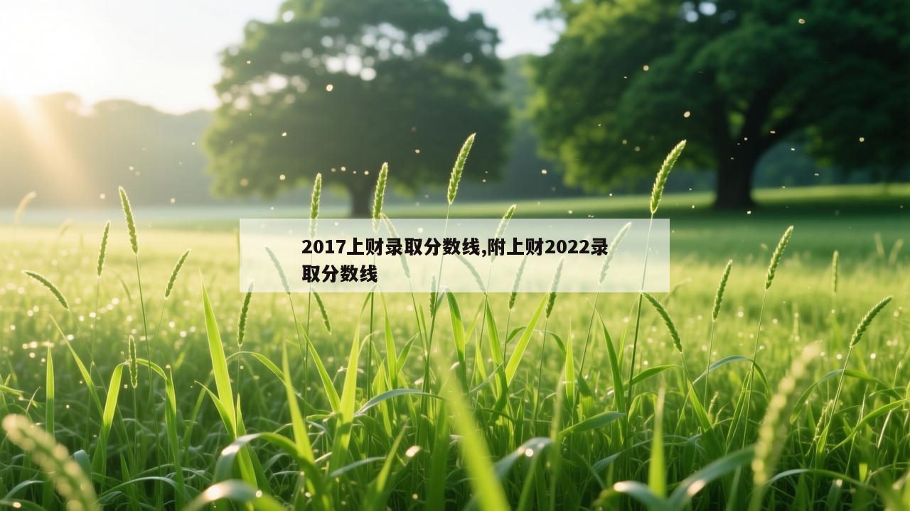 2017上财录取分数线,附上财2022录取分数线