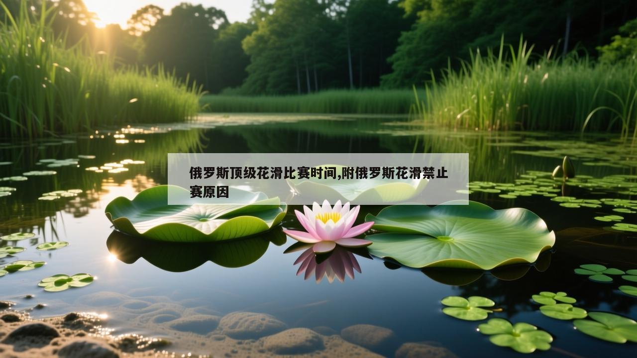 俄罗斯顶级花滑比赛时间,附俄罗斯花滑禁止赛原因