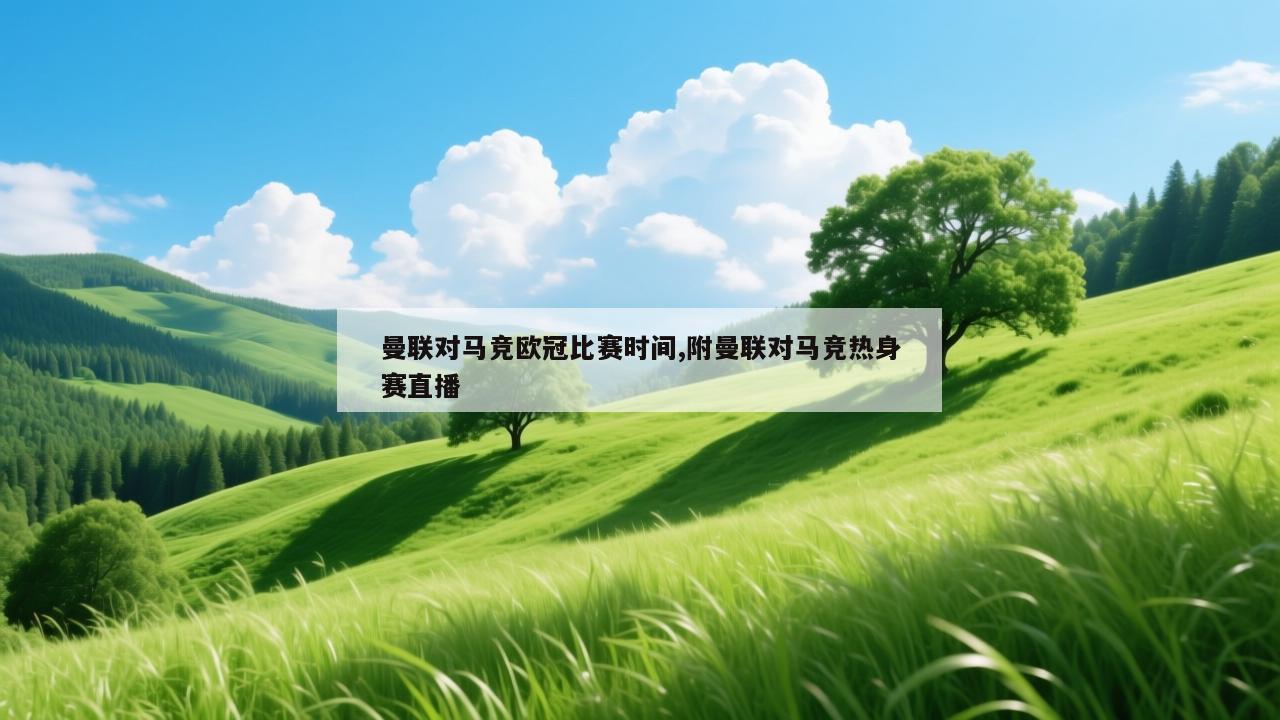 曼联对马竞欧冠比赛时间,附曼联对马竞热身赛直播