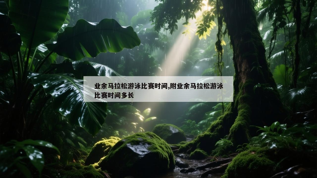 业余马拉松游泳比赛时间,附业余马拉松游泳比赛时间多长