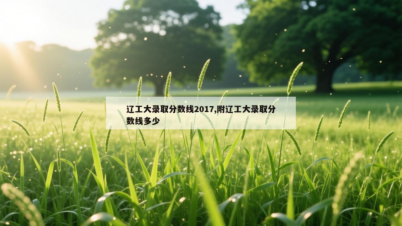 辽工大录取分数线2017,附辽工大录取分数线多少