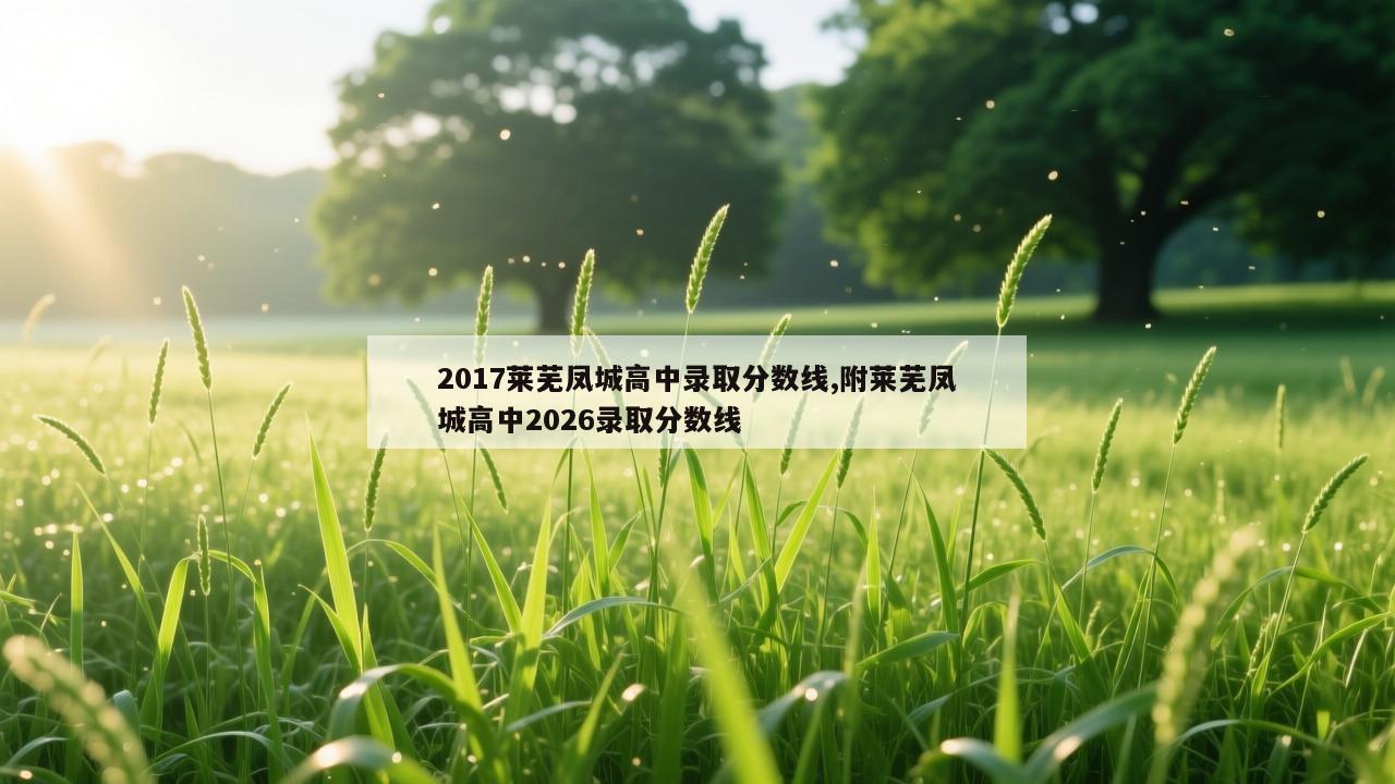 2017莱芜凤城高中录取分数线,附莱芜凤城高中2026录取分数线