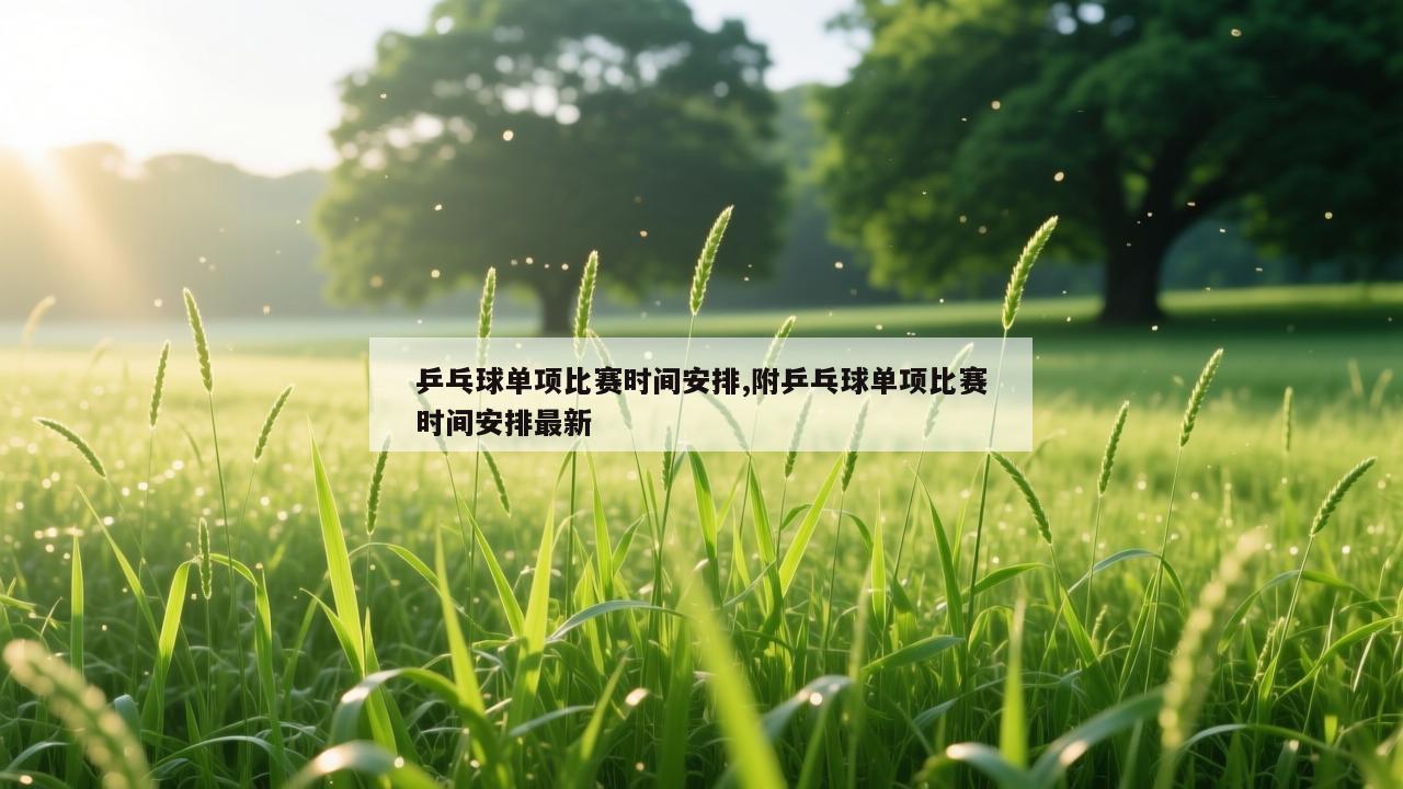 乒乓球单项比赛时间安排,附乒乓球单项比赛时间安排最新