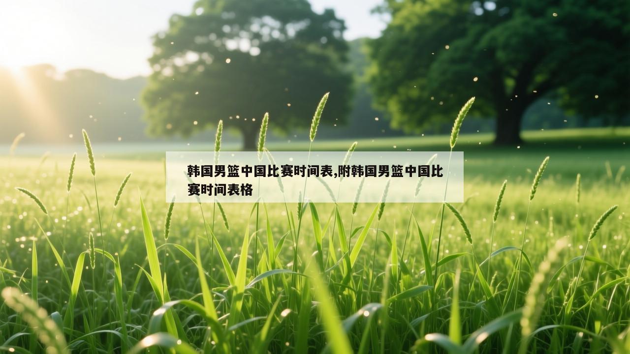 韩国男篮中国比赛时间表,附韩国男篮中国比赛时间表格